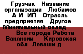 Грузчик › Название организации ­ Любимов А.И, ИП › Отрасль предприятия ­ Другое › Минимальный оклад ­ 38 000 - Все города Работа » Вакансии   . Кировская обл.,Леваши д.